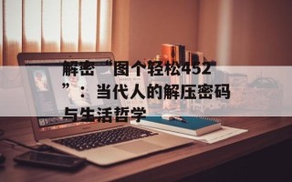 解密“图个轻松452”：当代人的解压密码与生活哲学