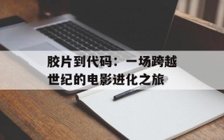 胶片到代码：一场跨越世纪的电影进化之旅