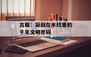 古匾：凝固在木纹里的千年文明密码
