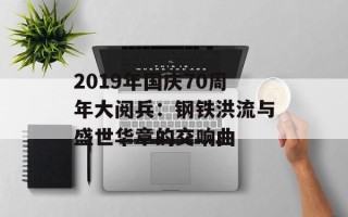 2019年国庆70周年大阅兵：钢铁洪流与盛世华章的交响曲