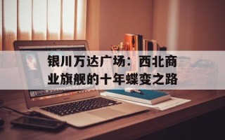 银川万达广场：西北商业旗舰的十年蝶变之路