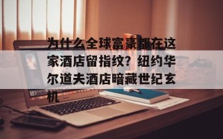 为什么全球富豪都在这家酒店留指纹？纽约华尔道夫酒店暗藏世纪玄机