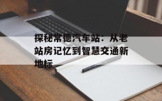 探秘常德汽车站：从老站房记忆到智慧交通新地标