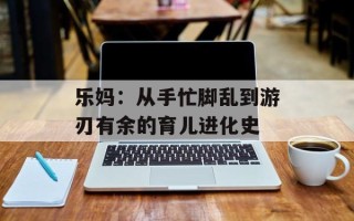 乐妈：从手忙脚乱到游刃有余的育儿进化史