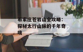石家庄苍岩山全攻略：探秘太行山脉的千年奇境