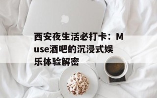 西安夜生活必打卡：Muse酒吧的沉浸式娱乐体验解密