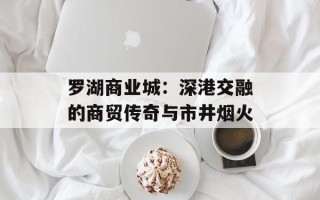 罗湖商业城：深港交融的商贸传奇与市井烟火