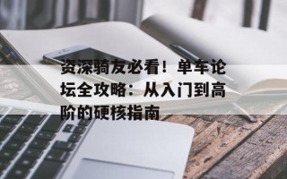 资深骑友必看！单车论坛全攻略：从入门到高阶的硬核指南