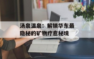 汤泉温泉：解锁华东最隐秘的矿物疗愈秘境