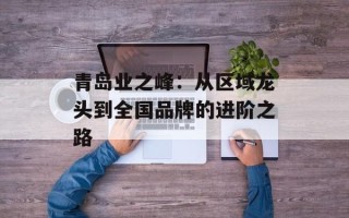 青岛业之峰：从区域龙头到全国品牌的进阶之路