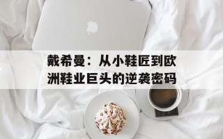 戴希曼：从小鞋匠到欧洲鞋业巨头的逆袭密码