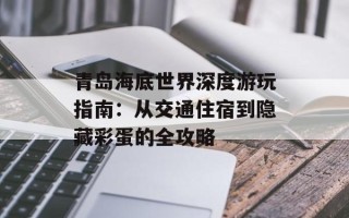 青岛海底世界深度游玩指南：从交通住宿到隐藏彩蛋的全攻略