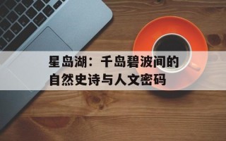 星岛湖：千岛碧波间的自然史诗与人文密码