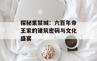探秘紫禁城：六百年帝王家的建筑密码与文化盛宴
