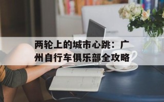 两轮上的城市心跳：广州自行车俱乐部全攻略