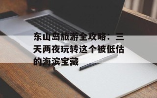 东山岛旅游全攻略：三天两夜玩转这个被低估的海滨宝藏