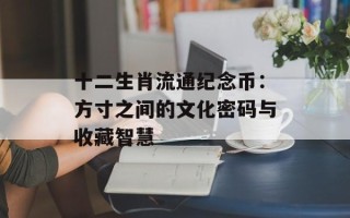 十二生肖流通纪念币：方寸之间的文化密码与收藏智慧