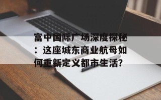 富中国际广场深度探秘：这座城东商业航母如何重新定义都市生活？