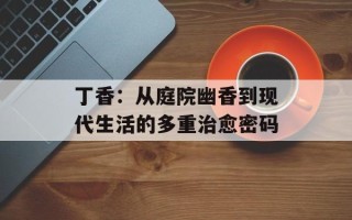 丁香：从庭院幽香到现代生活的多重治愈密码