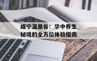咸宁温泉谷：华中养生秘境的全方位体验指南