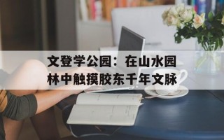 文登学公园：在山水园林中触摸胶东千年文脉