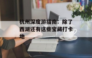 杭州深度游指南：除了西湖还有这些宝藏打卡地