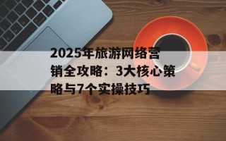 2025年旅游网络营销全攻略：3大核心策略与7个实操技巧