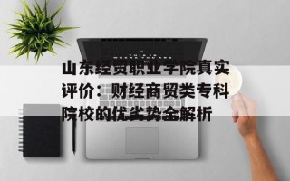 山东经贸职业学院真实评价：财经商贸类专科院校的优劣势全解析