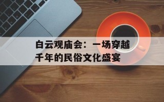 白云观庙会：一场穿越千年的民俗文化盛宴