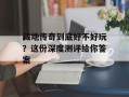 藏地传奇到底好不好玩？这份深度测评给你答案