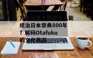 为什么这个圆脸女人能统治日本祭典800年？解码Otafuku的文化基因