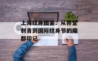 上海纹身图鉴：从弄堂刺青到国际纹身节的魔都印记