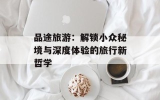 品途旅游：解锁小众秘境与深度体验的旅行新哲学