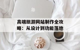 高端旅游网站制作全攻略：从设计到功能落地