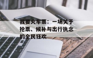 我要火车票：一场关于抢票、候补与出行执念的全民狂欢