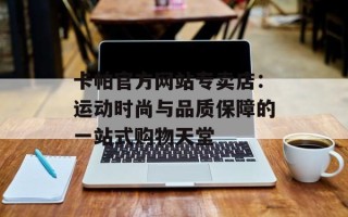 卡帕官方网站专卖店：运动时尚与品质保障的一站式购物天堂