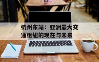 杭州东站：亚洲最大交通枢纽的现在与未来