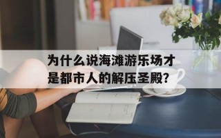 为什么说海滩游乐场才是都市人的解压圣殿？