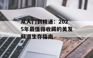 从入门到精通：2025年最值得收藏的美发频道生存指南