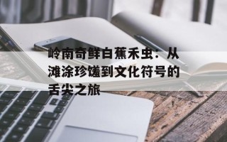 岭南奇鲜白蕉禾虫：从滩涂珍馐到文化符号的舌尖之旅
