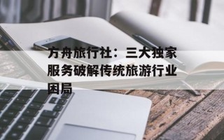 方舟旅行社：三大独家服务破解传统旅游行业困局