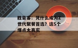 胜豪客：凭什么成为Z世代聚餐首选？这5个爆点太真实