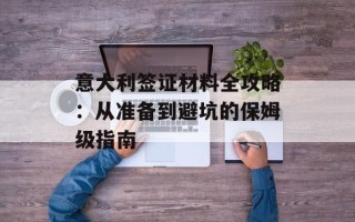 意大利签证材料全攻略：从准备到避坑的保姆级指南
