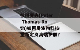 彼得罗夫(Peter Thomas Roth)如何用生物科技重新定义高端护肤？