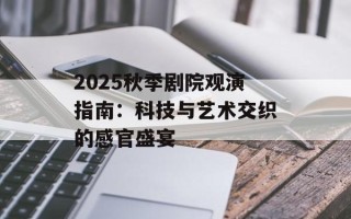 2025秋季剧院观演指南：科技与艺术交织的感官盛宴