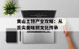黄山土特产全攻略：从舌尖美味到文化传承