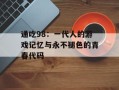 通吃98：一代人的游戏记忆与永不褪色的青春代码