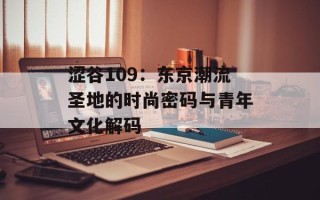 涩谷109：东京潮流圣地的时尚密码与青年文化解码