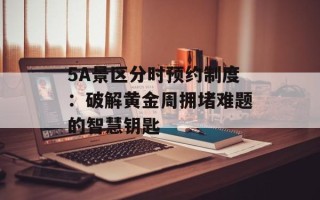5A景区分时预约制度：破解黄金周拥堵难题的智慧钥匙