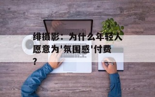 绯摄影：为什么年轻人愿意为'氛围感'付费？